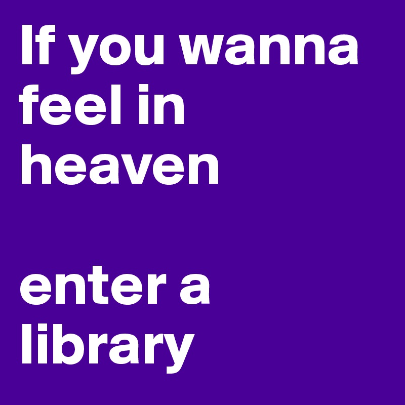 If you wanna feel in heaven

enter a library