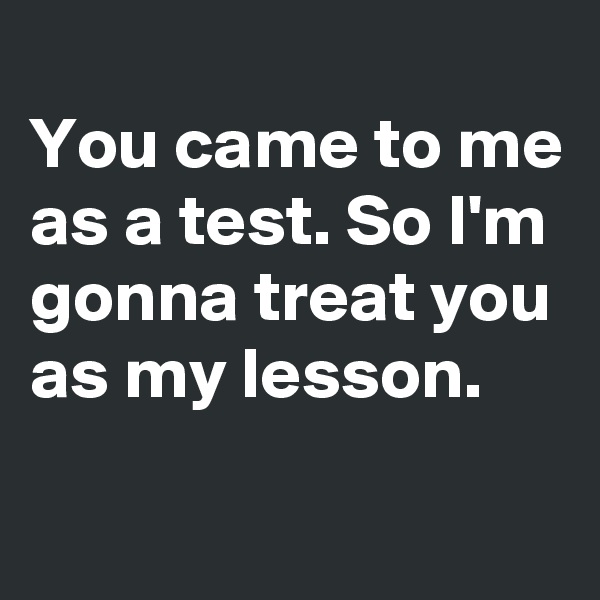 
You came to me as a test. So I'm gonna treat you as my lesson.
