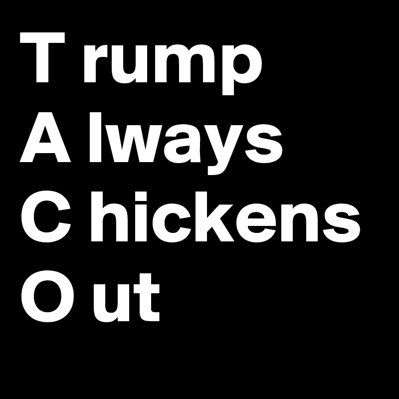 T rump
A lways
C hickens
O ut