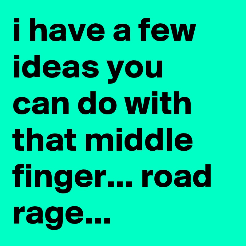 i have a few ideas you can do with that middle finger... road rage...
