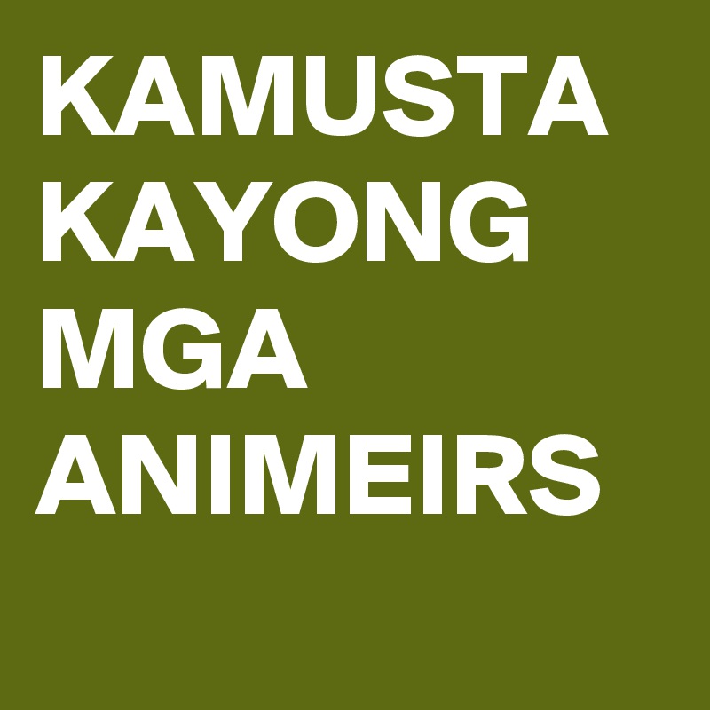 KAMUSTA KAYONG MGA ANIMEIRS
