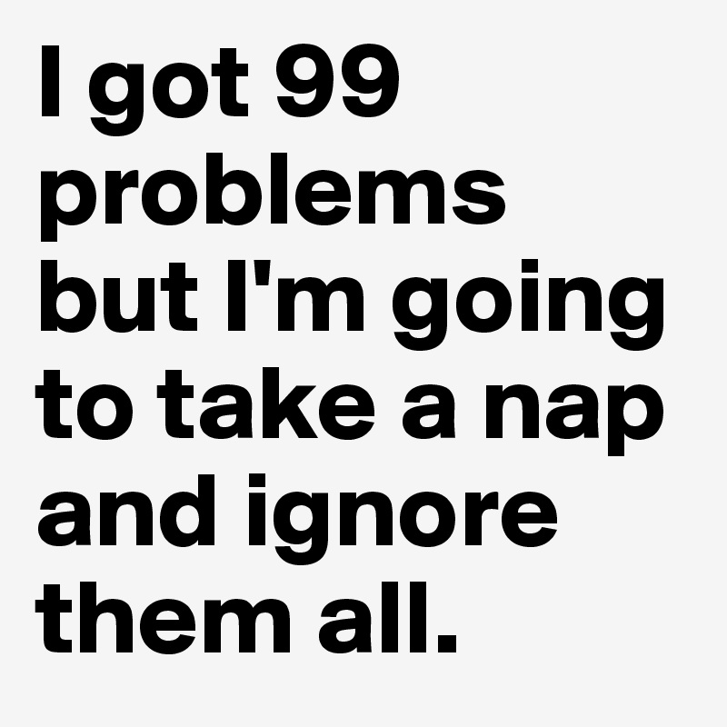 I got 99 problems but I'm going to take a nap and ignore them all.