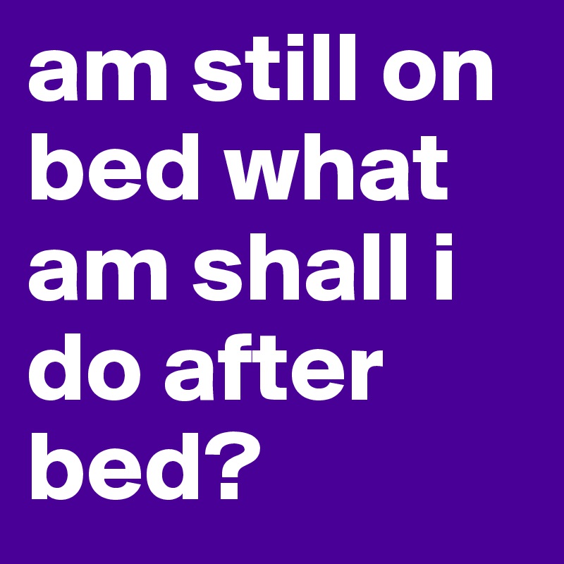 am still on bed what am shall i do after bed?