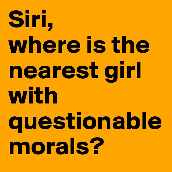 Siri, 
where is the nearest girl with questionable morals?