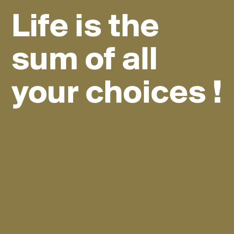 Life is the sum of all your choices !


