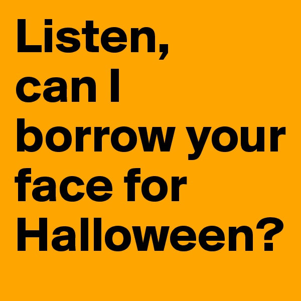Listen,
can I borrow your face for Halloween?