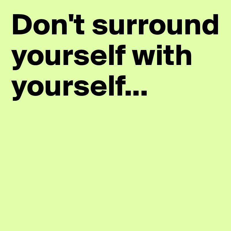 Don't surround yourself with yourself...


