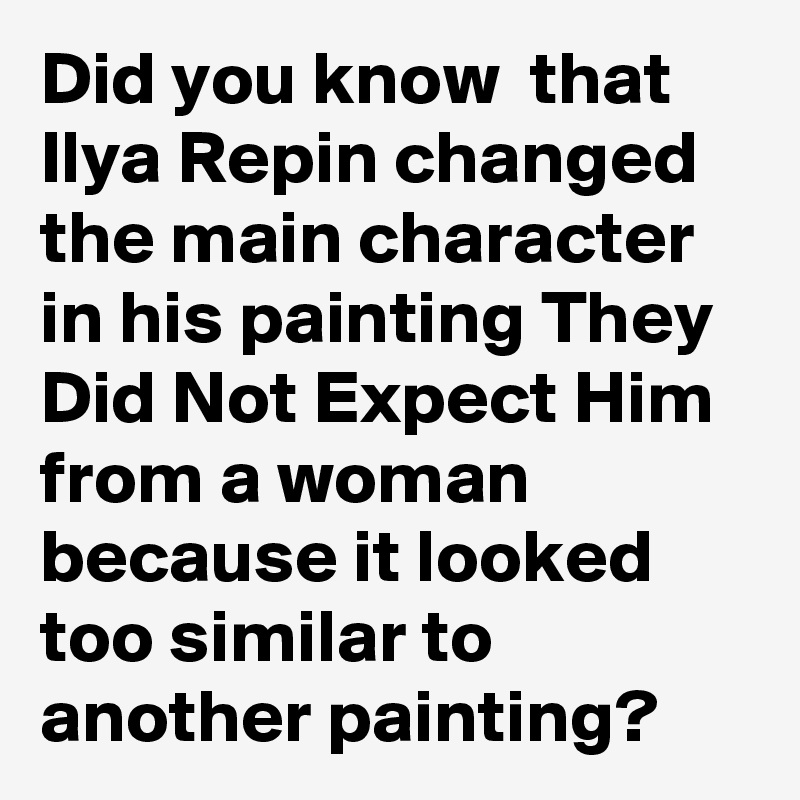 Did you know  that Ilya Repin changed the main character in his painting They Did Not Expect Him from a woman because it looked too similar to another painting?