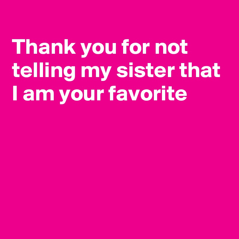 
Thank you for not telling my sister that I am your favorite




