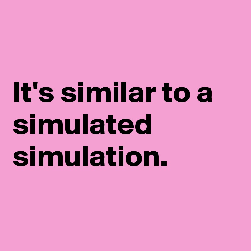 

It's similar to a simulated simulation.


