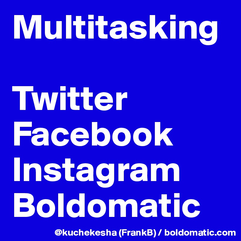 Multitasking

Twitter 
Facebook
Instagram
Boldomatic
