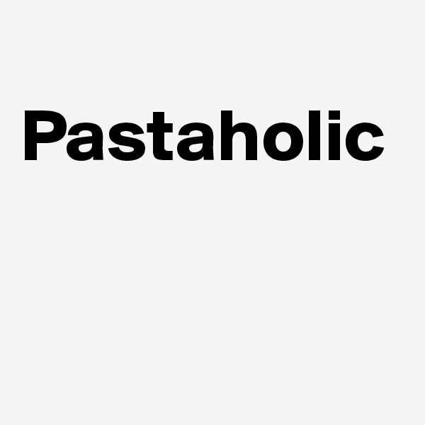 
Pastaholic


