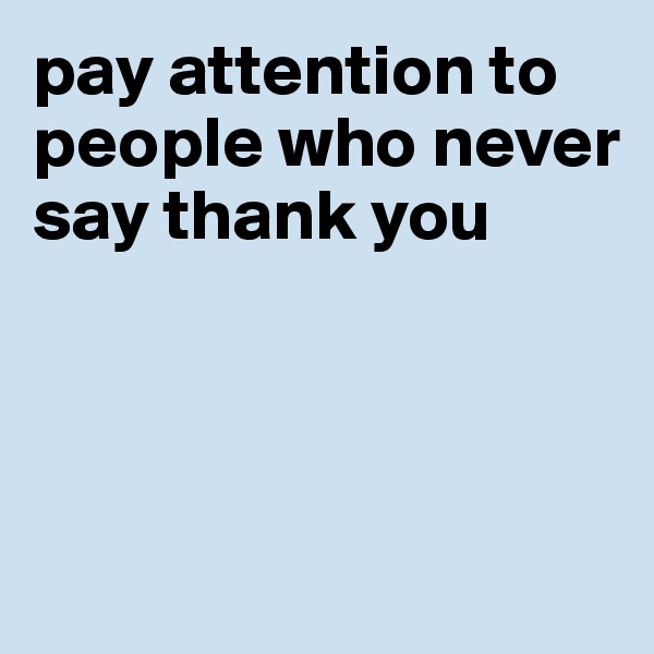 pay attention to people who never say thank you



