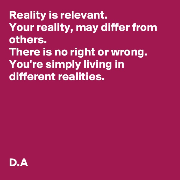 Reality is relevant. 
Your reality, may differ from others. 
There is no right or wrong. 
You're simply living in different realities. 






D.A