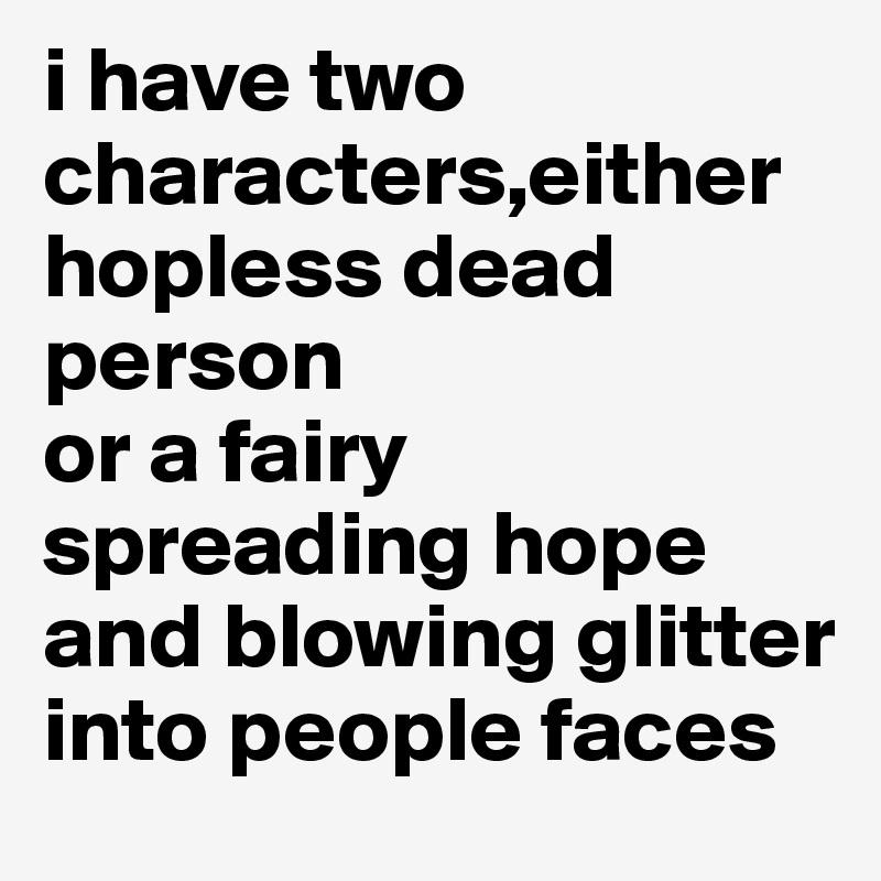 i have two characters,either hopless dead person  
or a fairy spreading hope and blowing glitter into people faces