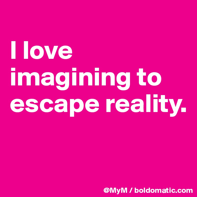 
I love imagining to escape reality.

