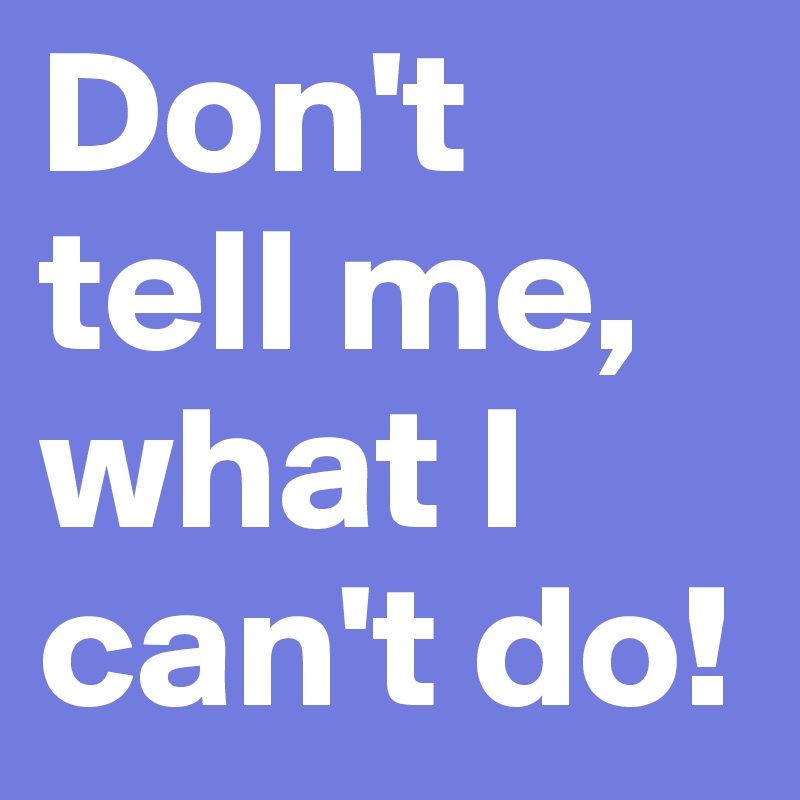 Don't tell me, what I can't do!