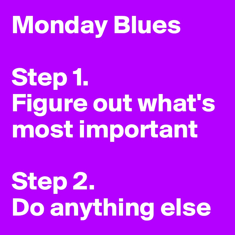 Monday Blues

Step 1.
Figure out what's most important

Step 2.
Do anything else