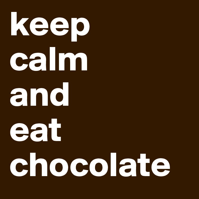 keep
calm 
and 
eat chocolate