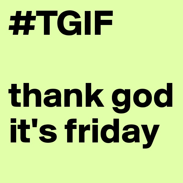 #TGIF  

thank god it's friday
