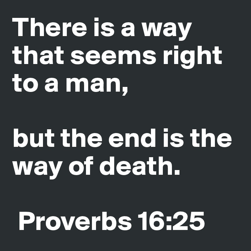 There is a way that seems right to a man, 

but the end is the way of death.

 Proverbs 16:25