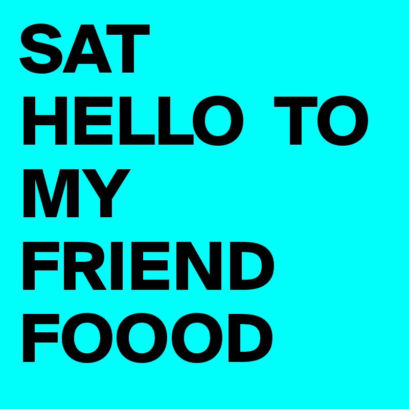 SAT HELLO  TO MY FRIEND FOOOD
