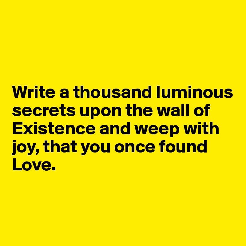 



Write a thousand luminous secrets upon the wall of Existence and weep with joy, that you once found 
Love.


