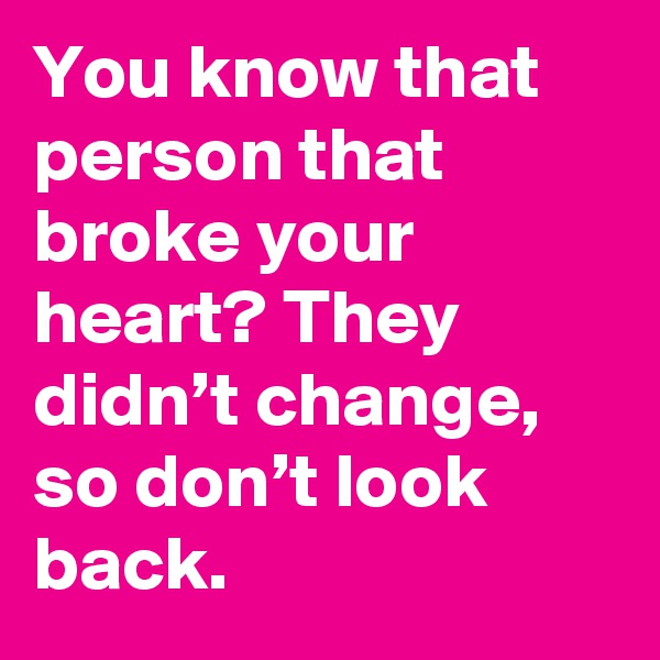 You know that person that broke your heart? They didn’t change, so don’t look back.