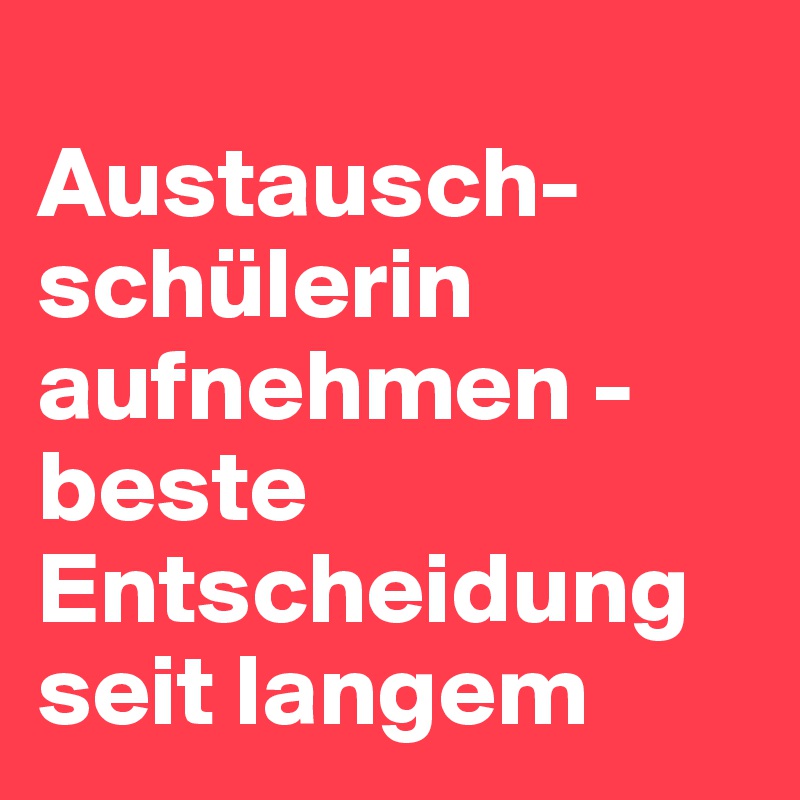 
Austausch-
schülerin aufnehmen - beste Entscheidung seit langem