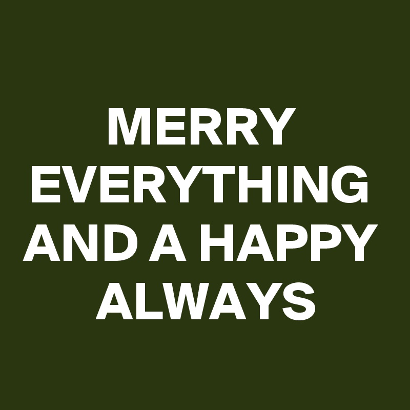 
MERRY EVERYTHING AND A HAPPY ALWAYS
