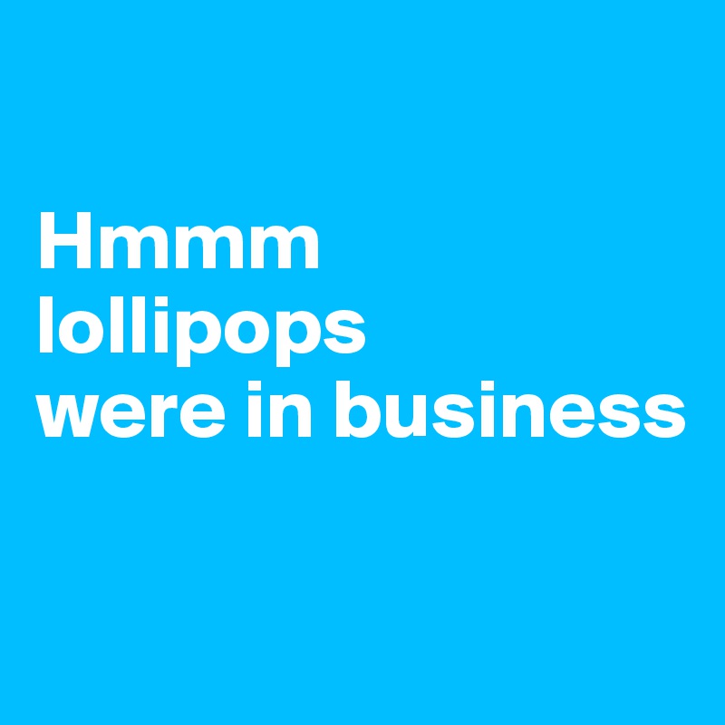 

Hmmm 
lollipops
were in business

