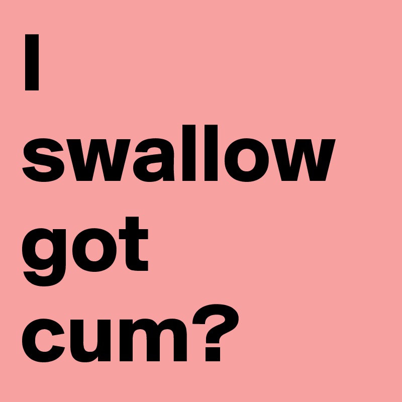 I swallow got cum?