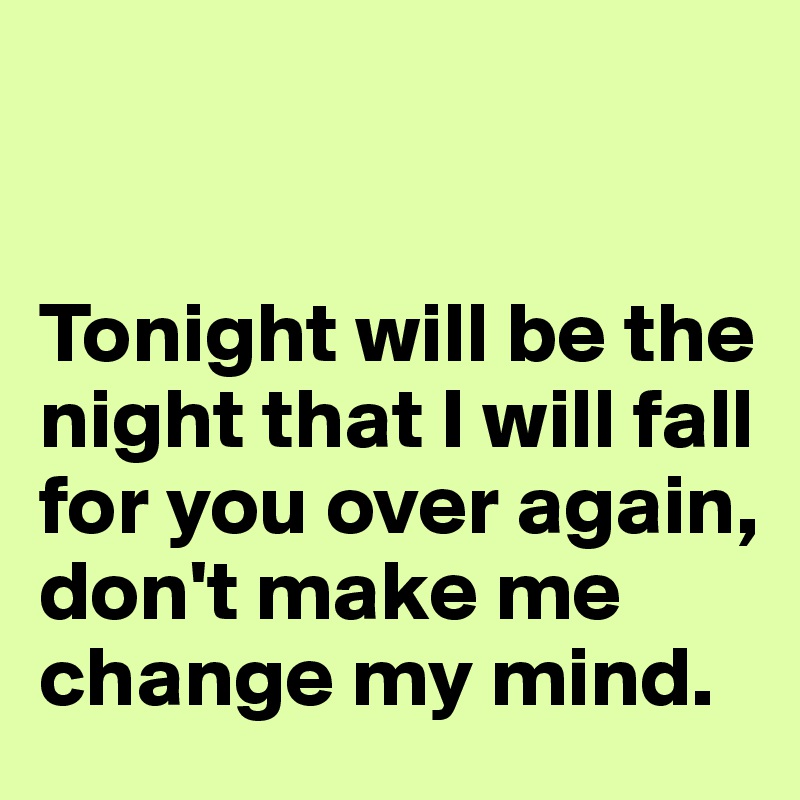 


Tonight will be the night that I will fall for you over again, don't make me change my mind.