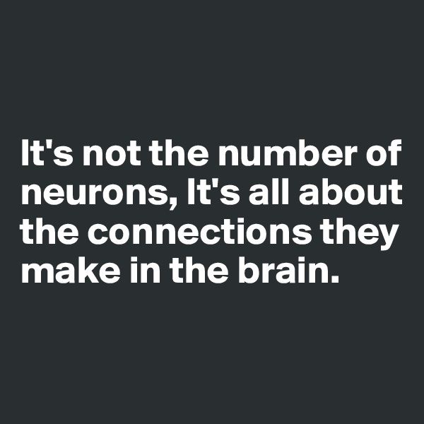  


It's not the number of neurons, It's all about the connections they make in the brain.

