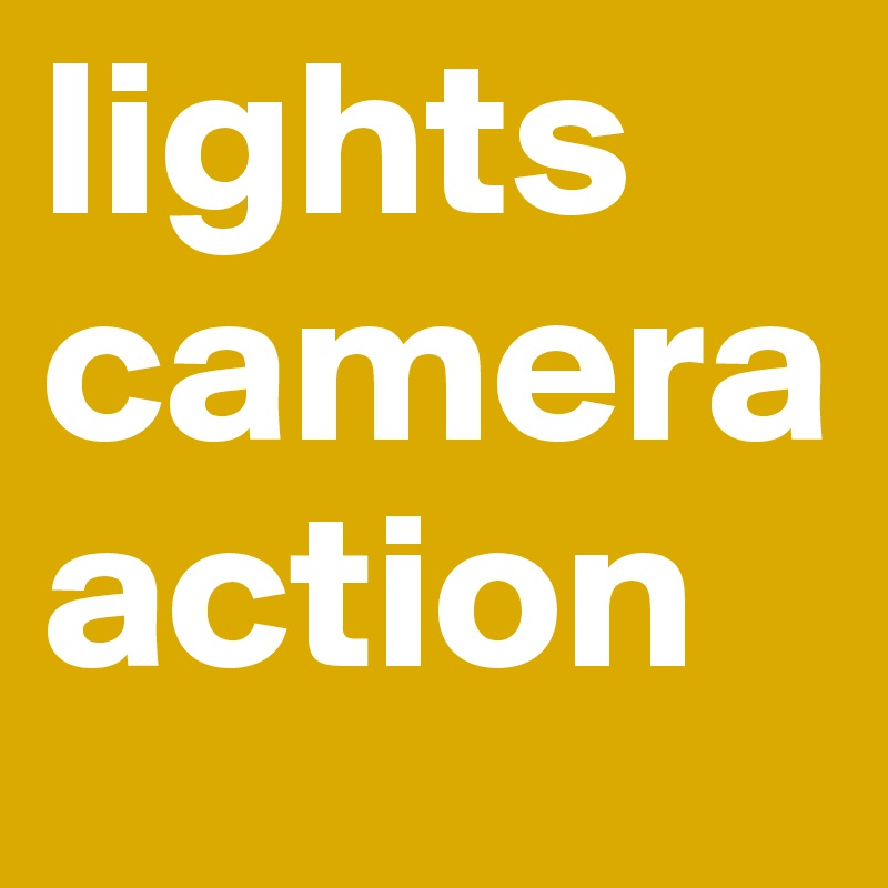 lights
camera
action