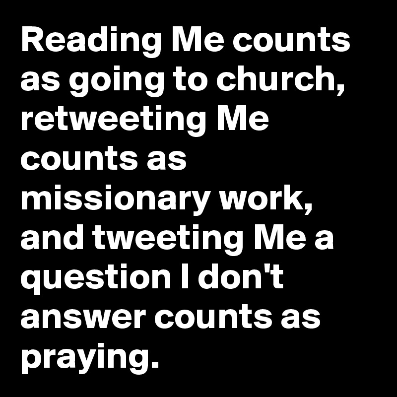 Reading Me counts as going to church, retweeting Me counts as missionary work, and tweeting Me a question I don't answer counts as praying.