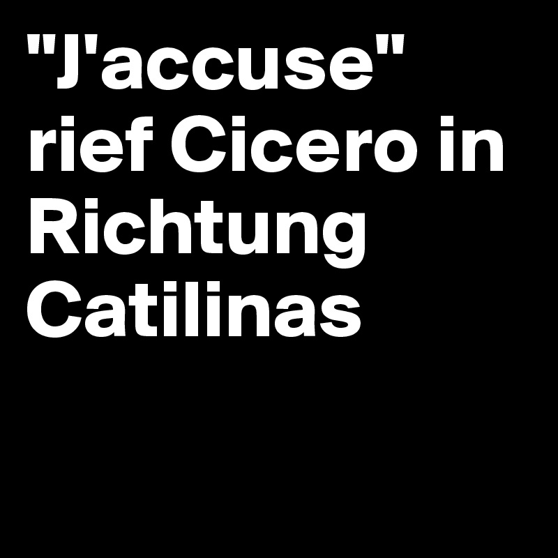 "J'accuse" rief Cicero in Richtung Catilinas

