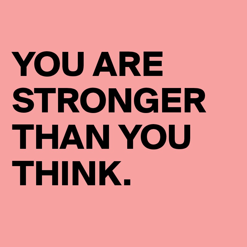 
YOU ARE STRONGER  THAN YOU THINK.
