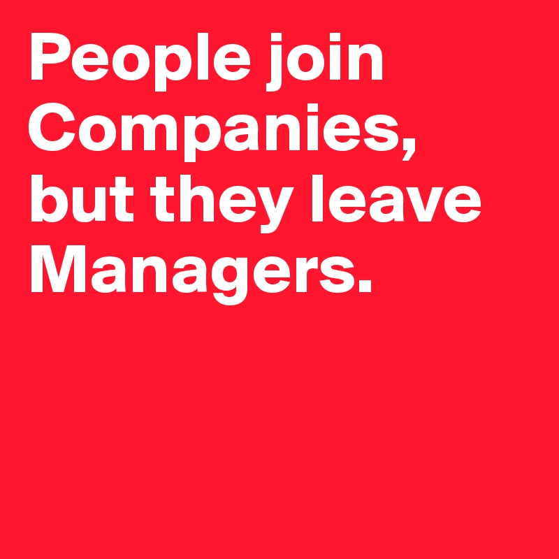 People join Companies, 
but they leave Managers.


