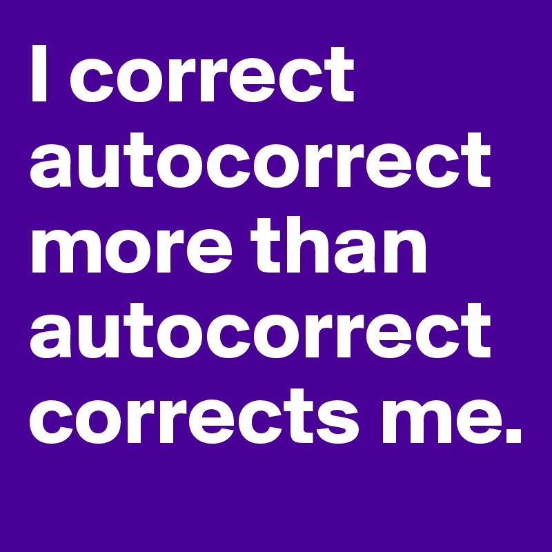 I correct autocorrect more than autocorrect corrects me.