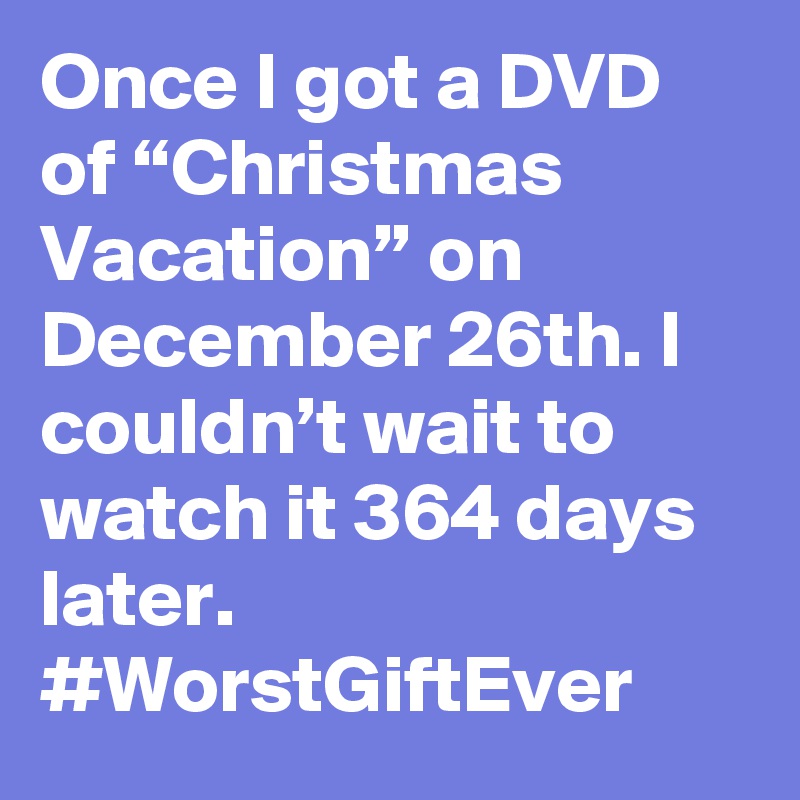 Once I got a DVD of “Christmas Vacation” on December 26th. I couldn’t wait to watch it 364 days later. #WorstGiftEver