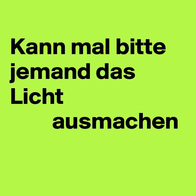 
Kann mal bitte jemand das Licht 
         ausmachen 

