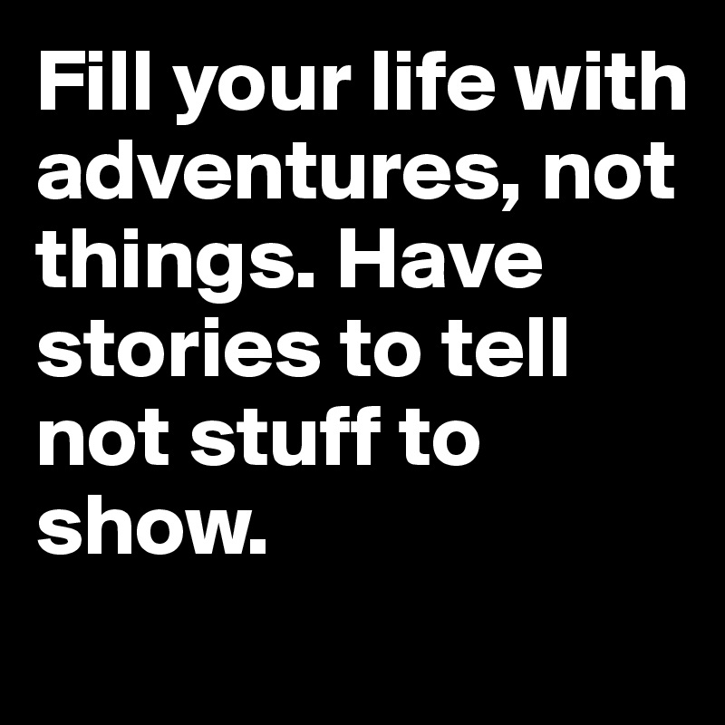 Fill your life with adventures, not things. Have stories to tell not stuff to show.
