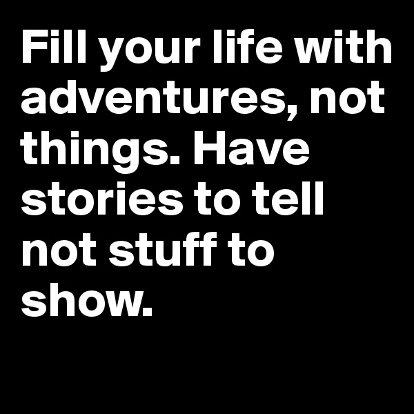 Fill your life with adventures, not things. Have stories to tell not stuff to show.
