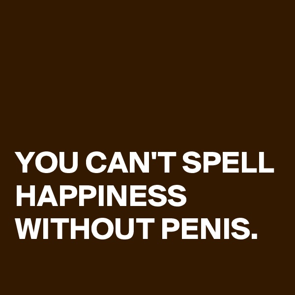



YOU CAN'T SPELL HAPPINESS WITHOUT PENIS.
