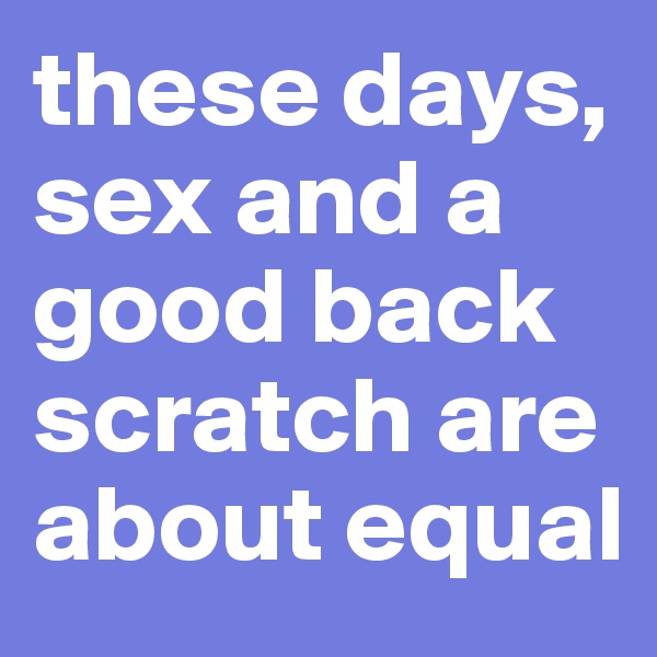 these days, sex and a good back scratch are about equal