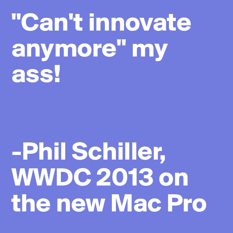 "Can't innovate anymore" my ass!


-Phil Schiller, WWDC 2013 on the new Mac Pro