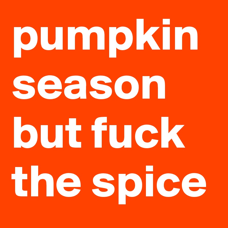 pumpkin season but fuck the spice