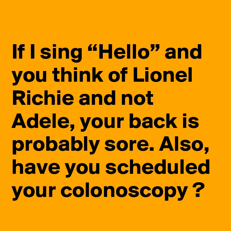 
If I sing “Hello” and you think of Lionel Richie and not Adele, your back is probably sore. Also, have you scheduled your colonoscopy ?

