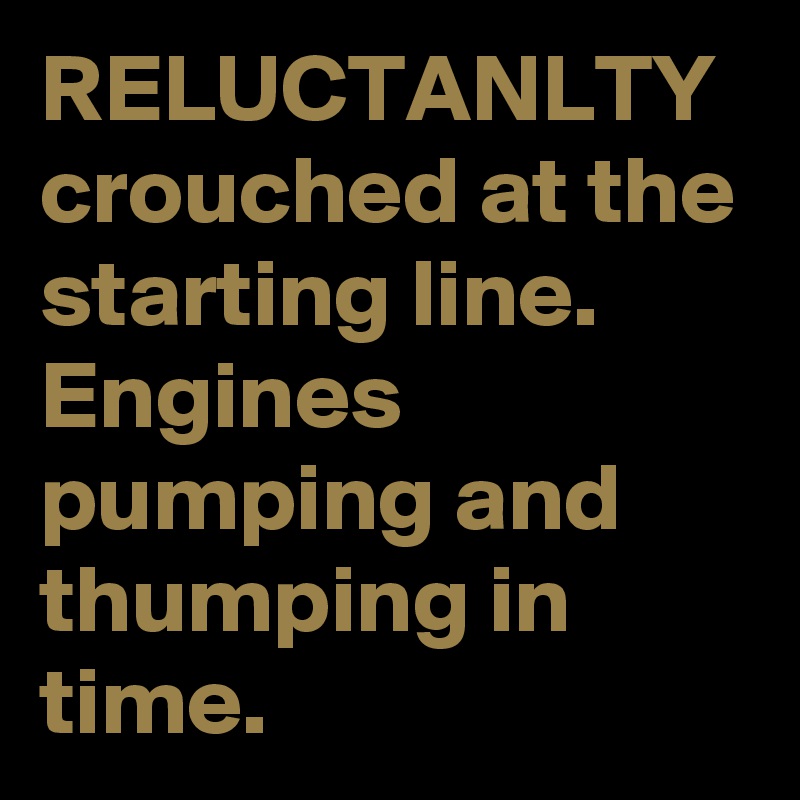 RELUCTANLTY crouched at the starting line. Engines pumping and thumping in time.  